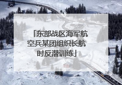 东部战区海军航空兵某团组织长航时反潜训练