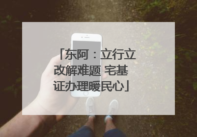 东阿：立行立改解难题 宅基证办理暖民心
