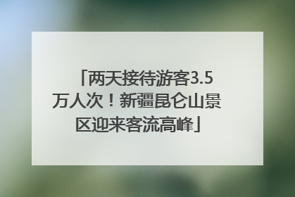 两天接待游客3.5万人次！新疆昆仑山景区迎来客流高峰
