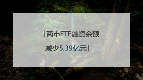 两市ETF融资余额减少5.39亿元
