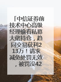 中信证券前技术中心高级经理偷看私募大佬持仓，趋同交易获利213万！请求减免处罚无效，被罚没426万