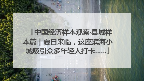 中国经济样本观察·县域样本篇｜夏日来临，这座滨海小城吸引众多年轻人打卡……