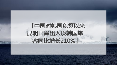 中国对韩国免签以来昆明口岸出入境韩国旅客同比增长210%