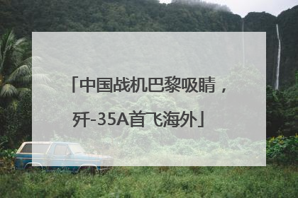 中国战机巴黎吸睛，歼-35A首飞海外