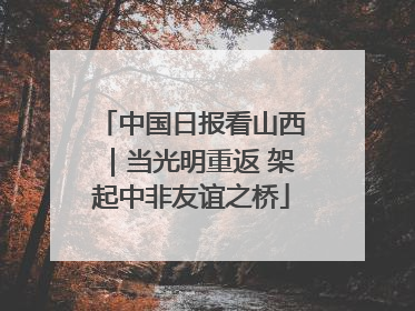 中国日报看山西｜当光明重返 架起中非友谊之桥