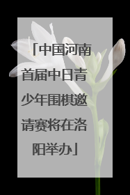 中国河南首届中日青少年围棋邀请赛将在洛阳举办