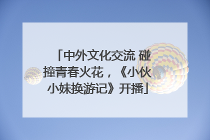 中外文化交流 碰撞青春火花，《小伙小妹换游记》开播