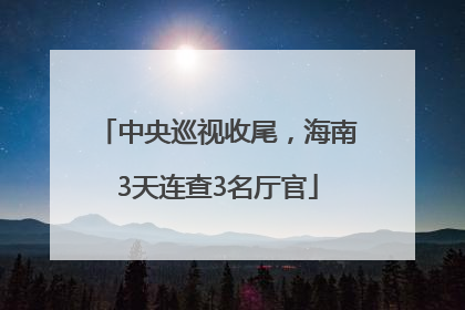 中央巡视收尾，海南3天连查3名厅官