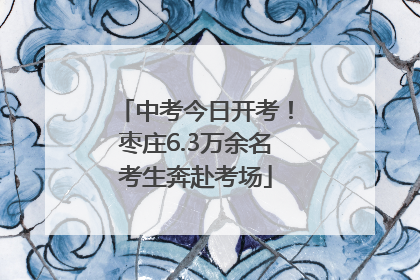 中考今日开考！枣庄6.3万余名考生奔赴考场