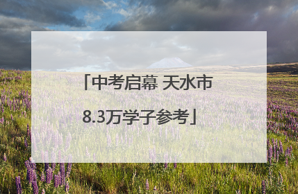 中考启幕 天水市8.3万学子参考