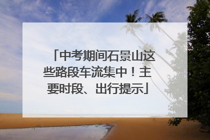 中考期间石景山这些路段车流集中！主要时段、出行提示