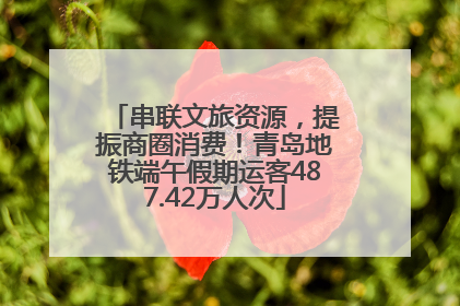 串联文旅资源，提振商圈消费！青岛地铁端午假期运客487.42万人次