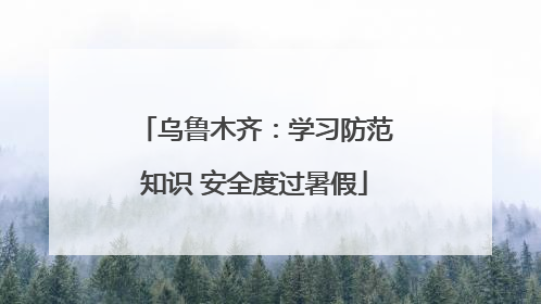 乌鲁木齐：学习防范知识 安全度过暑假