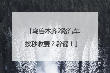 乌鲁木齐2路汽车按秒收费？辟谣！