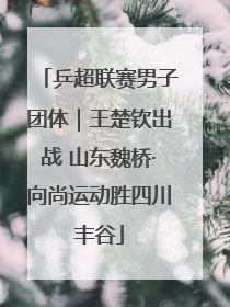 乒超联赛男子团体｜王楚钦出战 山东魏桥·向尚运动胜四川丰谷