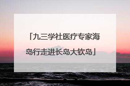 九三学社医疗专家海岛行走进长岛大钦岛