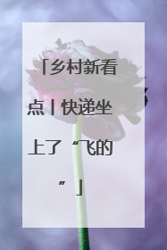 乡村新看点丨快递坐上了“飞的”