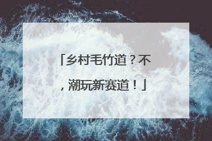 乡村毛竹道？不，潮玩新赛道！