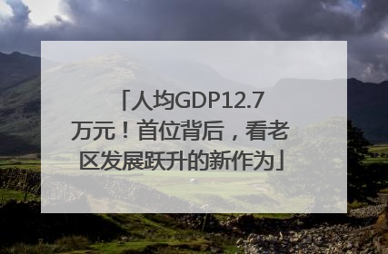人均GDP12.7万元！首位背后，看老区发展跃升的新作为