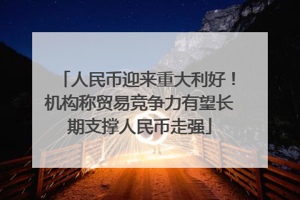 人民币迎来重大利好！机构称贸易竞争力有望长期支撑人民币走强