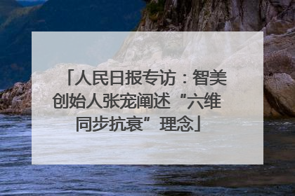 人民日报专访：智美创始人张宠阐述“六维同步抗衰”理念