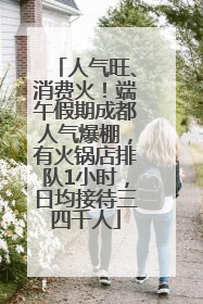人气旺、消费火！端午假期成都人气爆棚，有火锅店排队1小时，日均接待三四千人