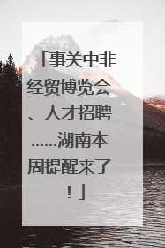 事关中非经贸博览会、人才招聘……湖南本周提醒来了！