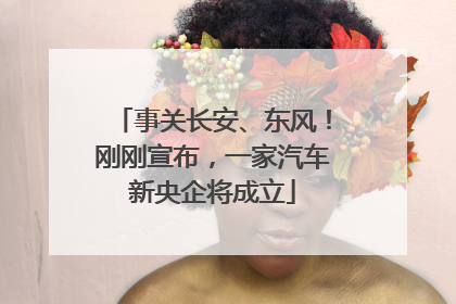 事关长安、东风！刚刚宣布，一家汽车新央企将成立