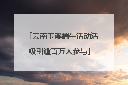 云南玉溪端午活动活吸引逾百万人参与