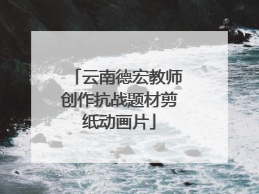 云南德宏教师创作抗战题材剪纸动画片