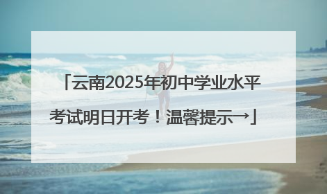云南2025年初中学业水平考试明日开考！温馨提示→