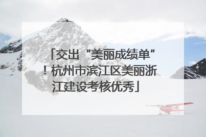 交出“美丽成绩单”！杭州市滨江区美丽浙江建设考核优秀