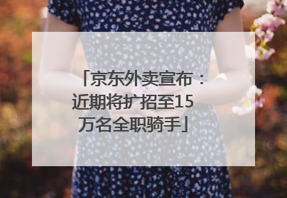 京东外卖宣布：近期将扩招至15万名全职骑手