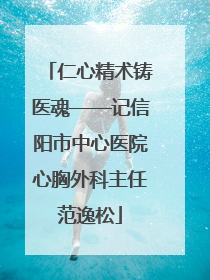 仁心精术铸医魂——记信阳市中心医院心胸外科主任范逸松