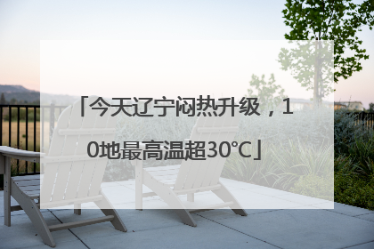 今天辽宁闷热升级，10地最高温超30℃