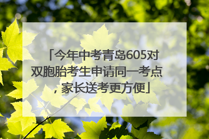 今年中考青岛605对双胞胎考生申请同一考点，家长送考更方便