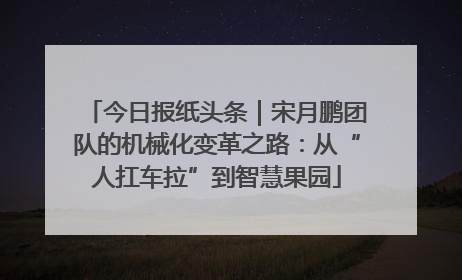 今日报纸头条｜宋月鹏团队的机械化变革之路：从“人扛车拉”到智慧果园