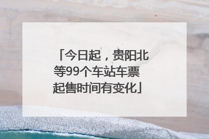 今日起，贵阳北等99个车站车票起售时间有变化