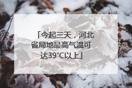 今起三天，河北省局地最高气温可达39℃以上