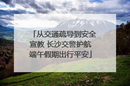 从交通疏导到安全宣教 长沙交警护航端午假期出行平安