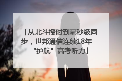 从北斗授时到毫秒级同步，世邦通信连续18年“护航”高考听力