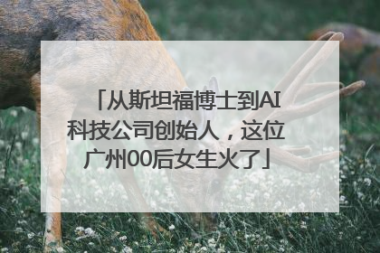 从斯坦福博士到AI科技公司创始人，这位广州00后女生火了