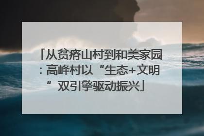 从贫瘠山村到和美家园：高峰村以“生态+文明”双引擎驱动振兴