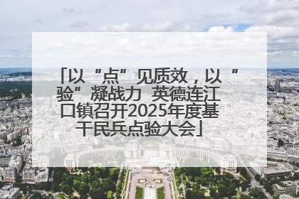 以“点”见质效，以“验”凝战力  英德连江口镇召开2025年度基干民兵点验大会