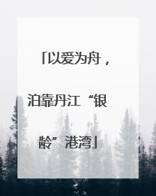 以爱为舟，泊靠丹江“银龄”港湾