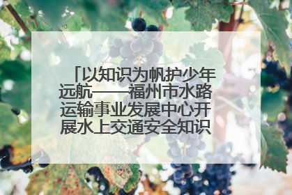 以知识为帆护少年远航——福州市水路运输事业发展中心开展水上交通安全知识进校园活动