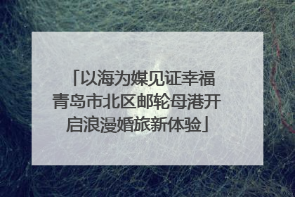 以海为媒见证幸福 青岛市北区邮轮母港开启浪漫婚旅新体验