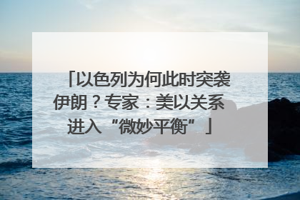以色列为何此时突袭伊朗？专家：美以关系进入“微妙平衡”