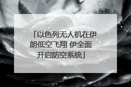 以色列无人机在伊朗低空飞翔 伊全面开启防空系统