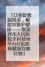 以赛促教展风采，赋能宣教护健康——张家界市人民医院全科基地举办住院医师健康宣教比赛